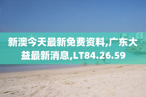 新澳今天最新免费资料,广东大益最新消息,LT84.26.59