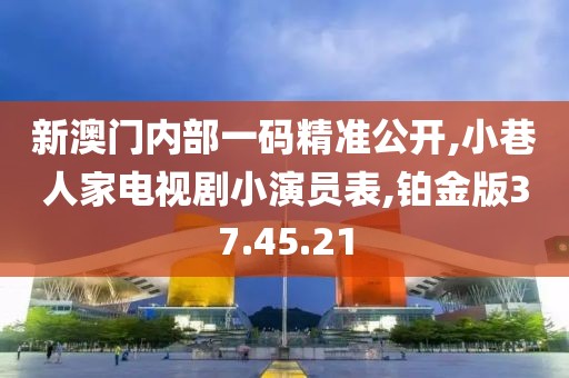 新澳门内部一码精准公开,小巷人家电视剧小演员表,铂金版37.45.21