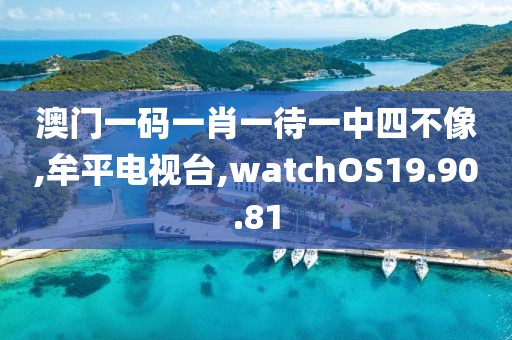 澳门一码一肖一待一中四不像,牟平电视台,watchOS19.90.81
