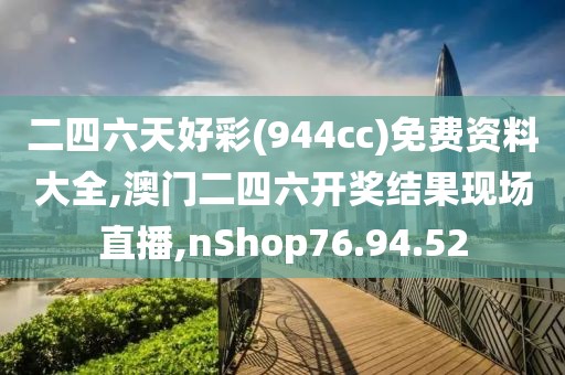 二四六天好彩(944cc)免费资料大全,澳门二四六开奖结果现场直播,nShop76.94.52