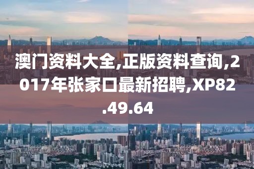 澳门资料大全,正版资料查询,2017年张家口最新招聘,XP82.49.64