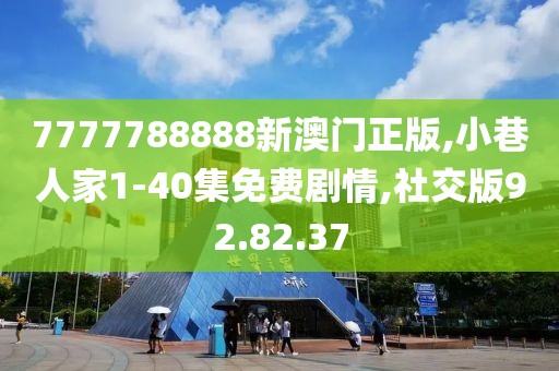 7777788888新澳门正版,小巷人家1-40集免费剧情,社交版92.82.37