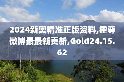2024新奥精准正版资料,霍尊微博最最新更新,Gold24.15.62