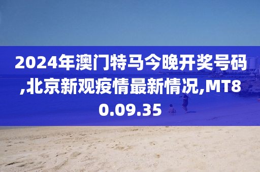 2024年澳门特马今晚开奖号码,北京新观疫情最新情况,MT80.09.35