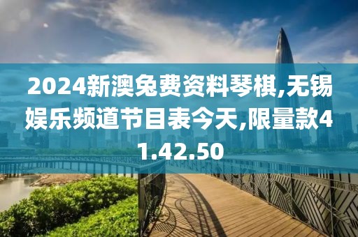 2024新澳兔费资料琴棋,无锡娱乐频道节目表今天,限量款41.42.50