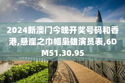 2024新澳门今晚开奖号码和香港,悬崖之巾帼枭雄演员表,6DM51.30.95