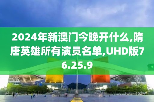 2024年新澳门今晚开什么,隋唐英雄所有演员名单,UHD版76.25.9
