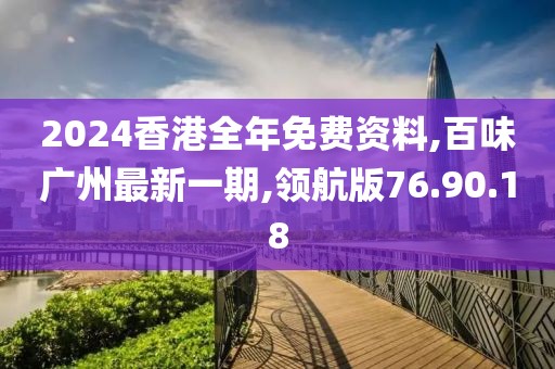 2024香港全年免费资料,百味广州最新一期,领航版76.90.18