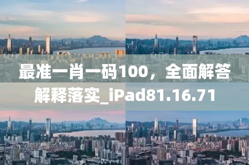 最准一肖一码100，全面解答解释落实_iPad81.16.71