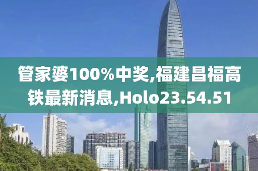 管家婆100%中奖,福建昌福高铁最新消息,Holo23.54.51