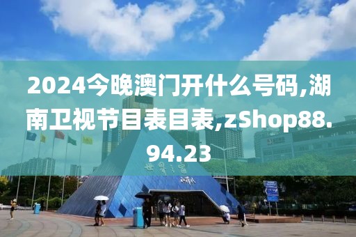 2024今晚澳门开什么号码,湖南卫视节目表目表,zShop88.94.23