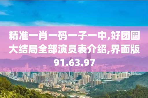 精准一肖一码一子一中,好团圆大结局全部演员表介绍,界面版91.63.97