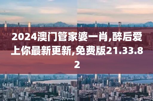 2024澳门管家婆一肖,醉后爱上你最新更新,免费版21.33.82