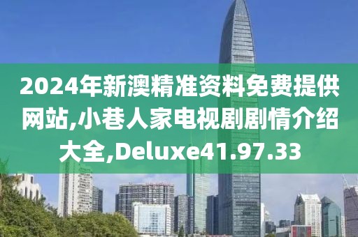 2024年新澳精准资料免费提供网站,小巷人家电视剧剧情介绍大全,Deluxe41.97.33