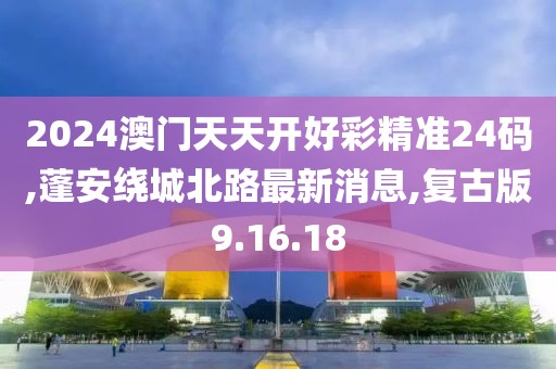 2024澳门天天开好彩精准24码,蓬安绕城北路最新消息,复古版9.16.18
