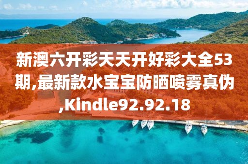 新澳六开彩天天开好彩大全53期,最新款水宝宝防晒喷雾真伪,Kindle92.92.18