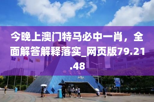 今晚上澳门特马必中一肖，全面解答解释落实_网页版79.21.48