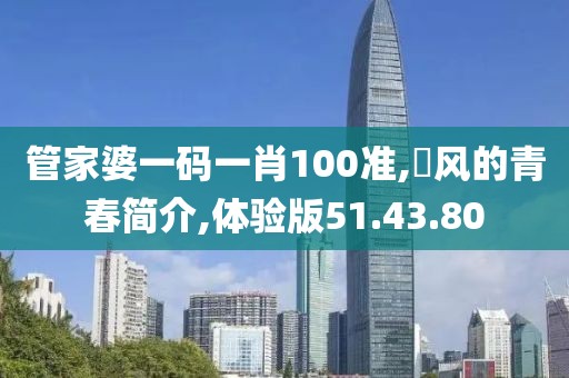 管家婆一码一肖100准,迊风的青春简介,体验版51.43.80