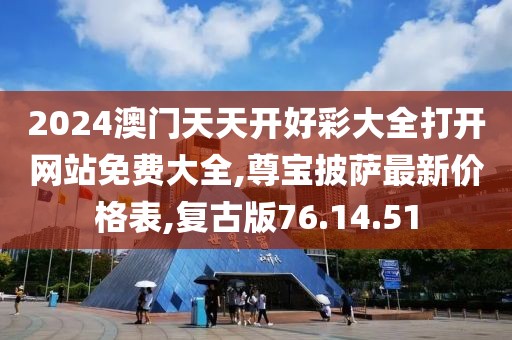 2024澳门天天开好彩大全打开网站免费大全,尊宝披萨最新价格表,复古版76.14.51