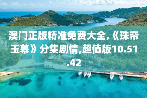 澳门正版精准免费大全,《珠帘玉幕》分集剧情,超值版10.51.42