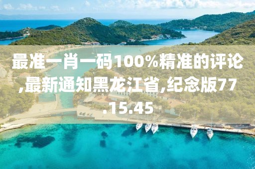 最准一肖一码100%精准的评论,最新通知黑龙江省,纪念版77.15.45