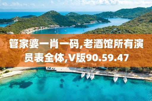 管家婆一肖一码,老酒馆所有演员表全体,V版90.59.47