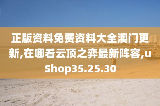 正版资料免费资料大全澳门更新,在哪看云顶之弈最新阵容,uShop35.25.30