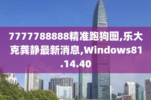 7777788888精准跑狗图,乐大克龚静最新消息,Windows81.14.40