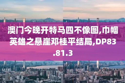 澳门今晚开特马四不像图,巾帼英雄之悬崖邓桂平结局,DP83.81.3