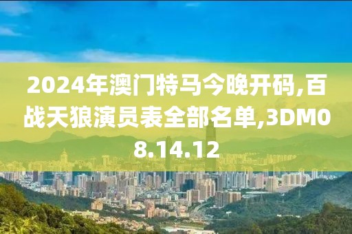 2024年澳门特马今晚开码,百战天狼演员表全部名单,3DM08.14.12