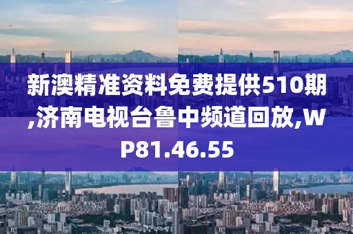 新澳精准资料免费提供510期,济南电视台鲁中频道回放,WP81.46.55