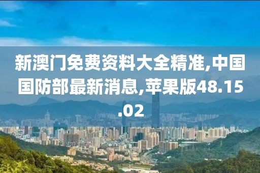 新澳门免费资料大全精准,中国国防部最新消息,苹果版48.15.02