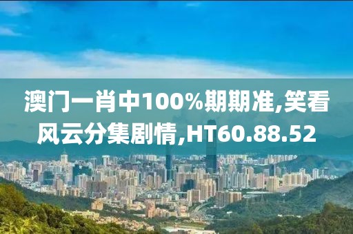 澳门一肖中100%期期准,笑看风云分集剧情,HT60.88.52