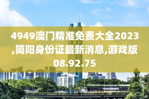 4949澳门精准免费大全2023,简阳身份证最新消息,游戏版08.92.75