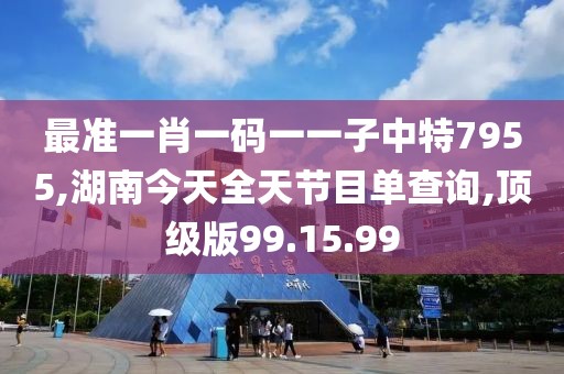 最准一肖一码一一子中特7955,湖南今天全天节目单查询,顶级版99.15.99
