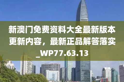 新澳门免费资料大全最新版本更新内容，最新正品解答落实_WP77.63.13