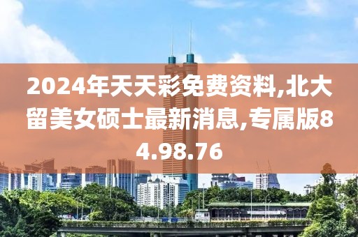 2024年天天彩免费资料,北大留美女硕士最新消息,专属版84.98.76