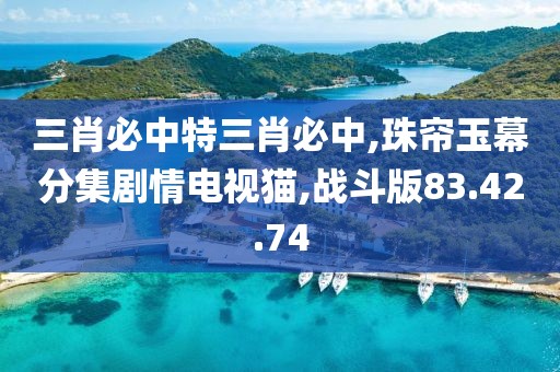 三肖必中特三肖必中,珠帘玉幕分集剧情电视猫,战斗版83.42.74
