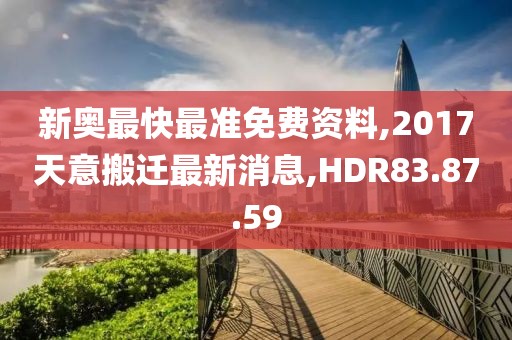 新奥最快最准免费资料,2017天意搬迁最新消息,HDR83.87.59