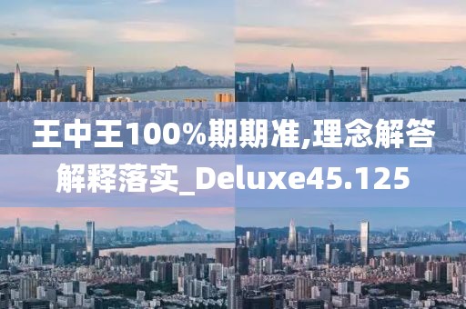 王中王100%期期准,理念解答解释落实_Deluxe45.125