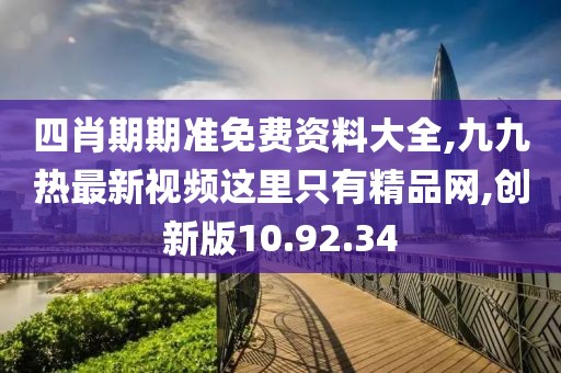 四肖期期准免费资料大全,九九热最新视频这里只有精品网,创新版10.92.34
