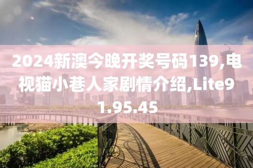 2024新澳今晚开奖号码139,电视猫小巷人家剧情介绍,Lite91.95.45