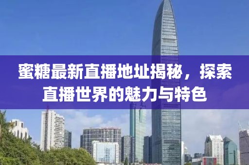 蜜糖最新直播地址揭秘，探索直播世界的魅力与特色