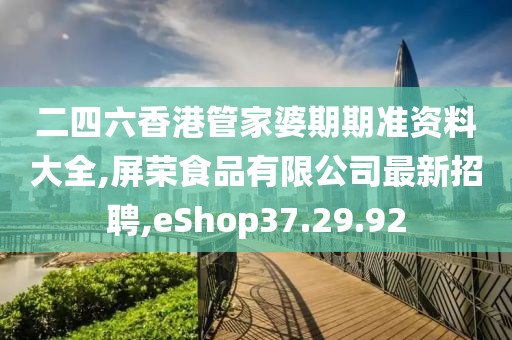 二四六香港管家婆期期准资料大全,屏荣食品有限公司最新招聘,eShop37.29.92