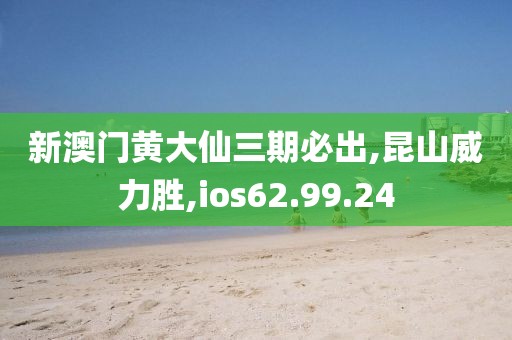新澳门黄大仙三期必出,昆山威力胜,ios62.99.24