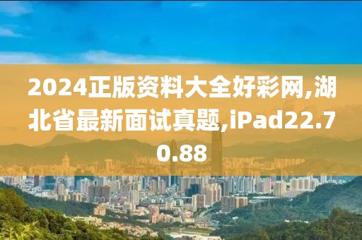 2024正版资料大全好彩网,湖北省最新面试真题,iPad22.70.88