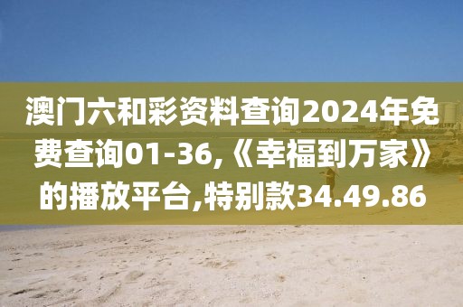 澳门六和彩资料查询2024年免费查询01-36,《幸福到万家》的播放平台,特别款34.49.86