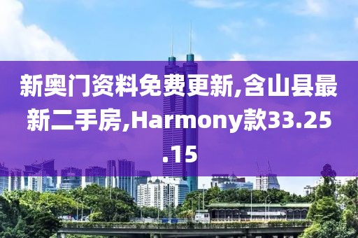 新奥门资料免费更新,含山县最新二手房,Harmony款33.25.15