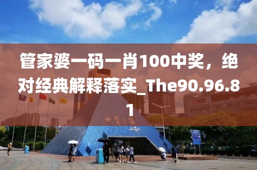 管家婆一码一肖100中奖，绝对经典解释落实_The90.96.81
