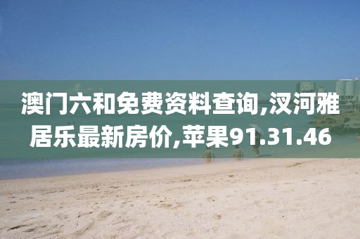 澳门六和免费资料查询,汊河雅居乐最新房价,苹果91.31.46